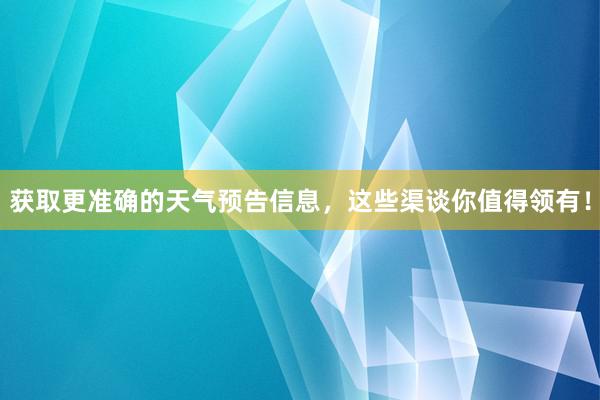 获取更准确的天气预告信息，这些渠谈你值得领有！