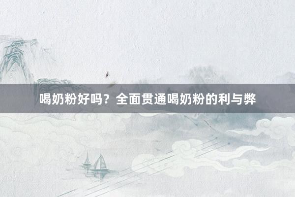 喝奶粉好吗?全面贯通喝奶粉的利与弊