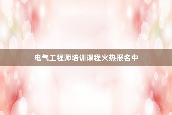 电气工程师培训课程火热报名中