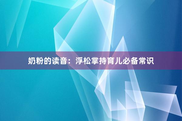 奶粉的读音：浮松掌持育儿必备常识